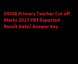 DSSSB Primary Teacher Cut off Marks 2017 PRT Expected Result Date/ Answer Key