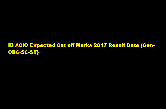 MHA IB ACIO Expected Cut off Marks 2017 Result Date {Gen-OBC-SC-ST}